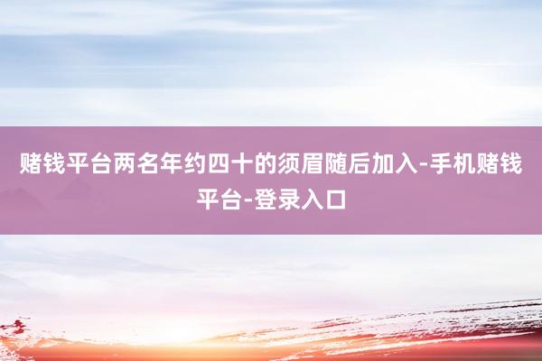 赌钱平台两名年约四十的须眉随后加入-手机赌钱平台-登录入口