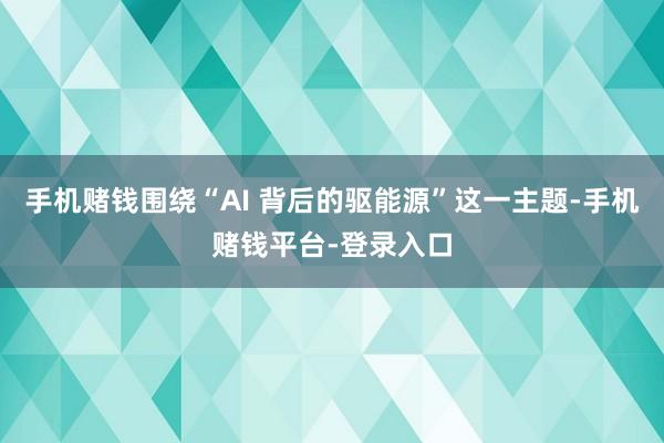 手机赌钱围绕“AI 背后的驱能源”这一主题-手机赌钱平台-登录入口