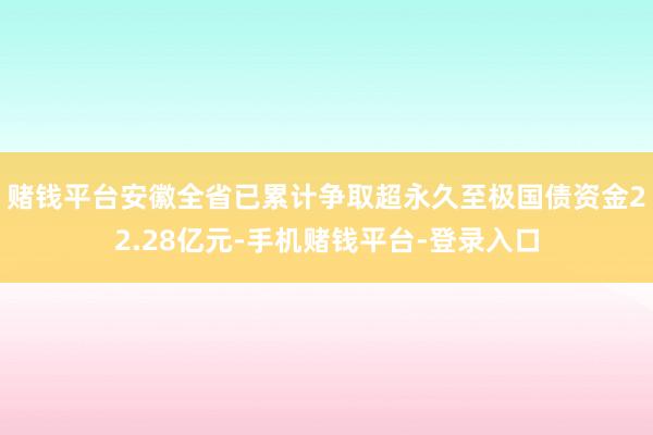 赌钱平台安徽全省已累计争取超永久至极国债资金22.28亿元-手机赌钱平台-登录入口
