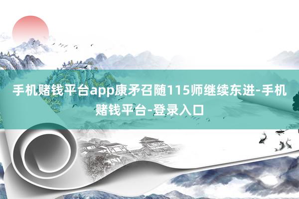 手机赌钱平台app康矛召随115师继续东进-手机赌钱平台-登录入口
