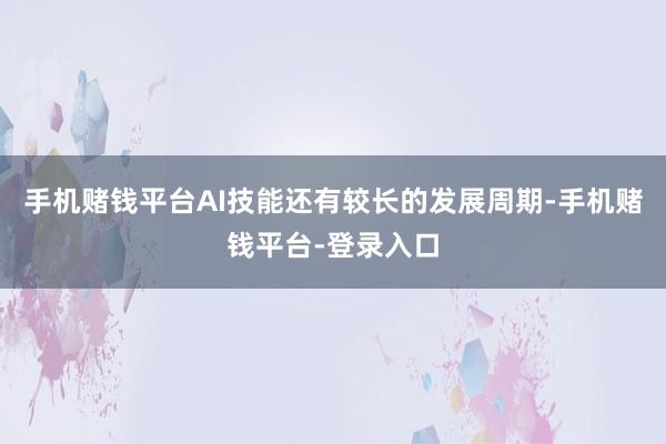 手机赌钱平台AI技能还有较长的发展周期-手机赌钱平台-登录入口