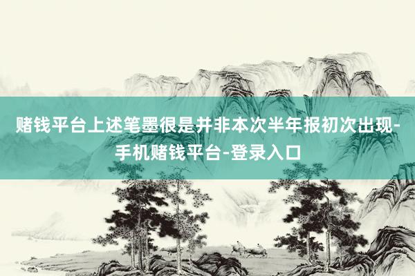 赌钱平台上述笔墨很是并非本次半年报初次出现-手机赌钱平台-登录入口
