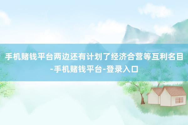 手机赌钱平台两边还有计划了经济合营等互利名目-手机赌钱平台-登录入口