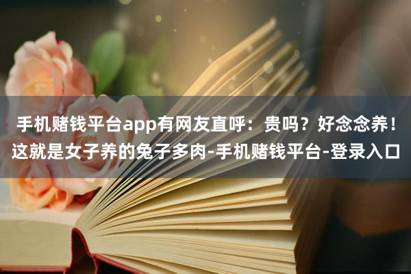 手机赌钱平台app有网友直呼：贵吗？好念念养！这就是女子养的兔子多肉-手机赌钱平台-登录入口