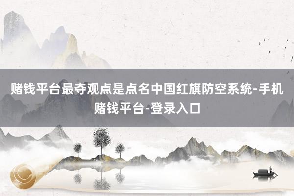 赌钱平台最夺观点是点名中国红旗防空系统-手机赌钱平台-登录入口