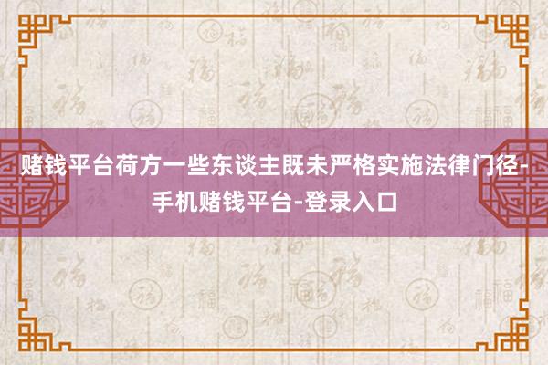 赌钱平台荷方一些东谈主既未严格实施法律门径-手机赌钱平台-登录入口