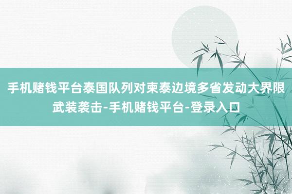 手机赌钱平台泰国队列对柬泰边境多省发动大界限武装袭击-手机赌钱平台-登录入口