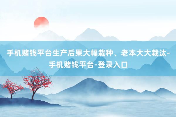 手机赌钱平台生产后果大幅栽种、老本大大裁汰-手机赌钱平台-登录入口