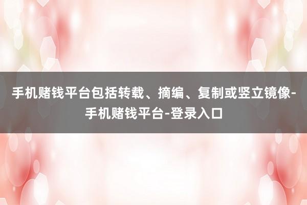 手机赌钱平台包括转载、摘编、复制或竖立镜像-手机赌钱平台-登录入口