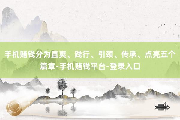 手机赌钱分为直爽、践行、引颈、传承、点亮五个篇章-手机赌钱平台-登录入口